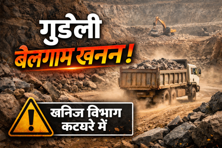 गुडेली में बेलगाम खनन, क्या खनिज विभाग ही मुख्यमंत्री की मंशा पर सवाल खड़े कर रहा है?